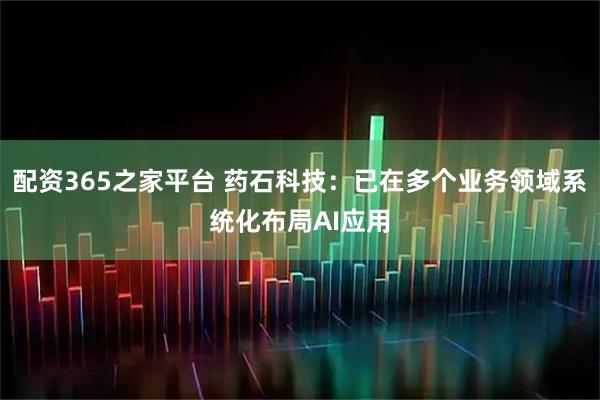 配资365之家平台 药石科技：已在多个业务领域系统化布局AI应用
