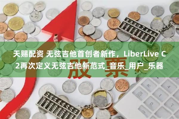 天赐配资 无弦吉他首创者新作，LiberLive C2再次定义无弦吉他新范式_音乐_用户_乐器