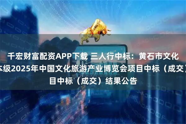 千宏财富配资APP下载 三人行中标：黄石市文化和旅游局本级2025年中国文化旅游产业博览会项目中标（成交）结果公告