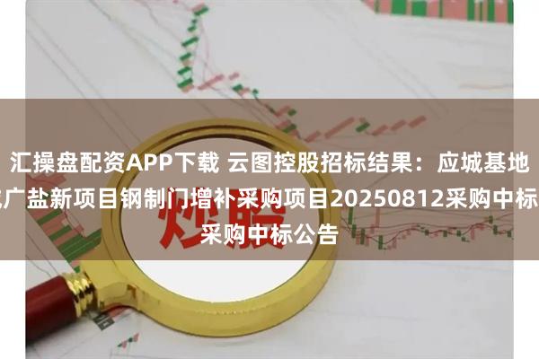 汇操盘配资APP下载 云图控股招标结果：应城基地应城广盐新项目钢制门增补采购项目20250812采购中标公告