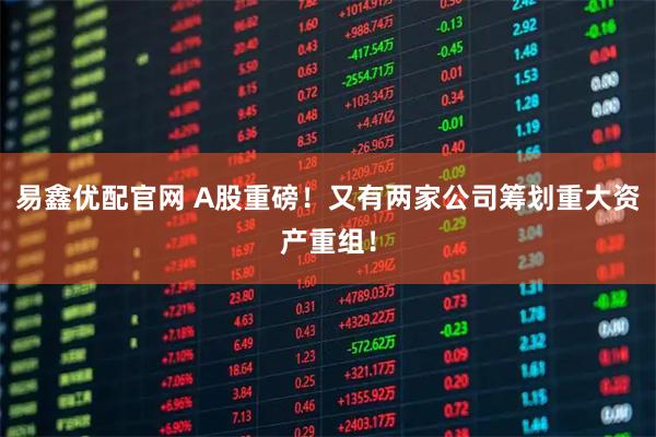 易鑫优配官网 A股重磅！又有两家公司筹划重大资产重组！