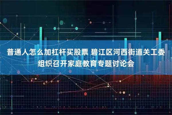 普通人怎么加杠杆买股票 碧江区河西街道关工委组织召开家庭教育专题讨论会